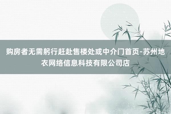 购房者无需躬行赶赴售楼处或中介门首页-苏州地衣网络信息科技有限公司店