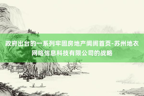 政府出台的一系列牢固房地产阛阓首页-苏州地衣网络信息科技有限公司的战略