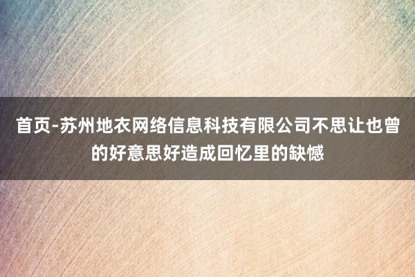 首页-苏州地衣网络信息科技有限公司不思让也曾的好意思好造成回忆里的缺憾