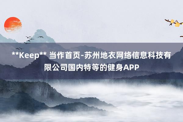 **Keep** 当作首页-苏州地衣网络信息科技有限公司国内特等的健身APP