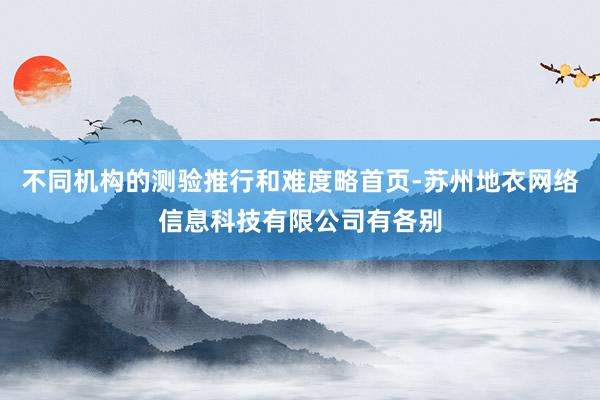 不同机构的测验推行和难度略首页-苏州地衣网络信息科技有限公司有各别