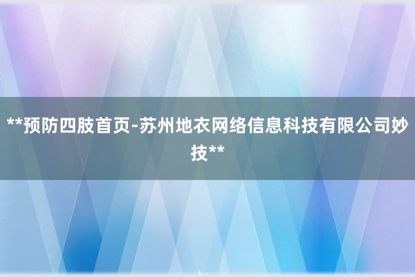 **预防四肢首页-苏州地衣网络信息科技有限公司妙技**