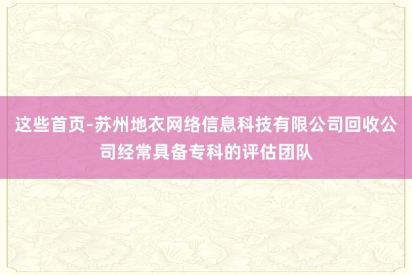 这些首页-苏州地衣网络信息科技有限公司回收公司经常具备专科的评估团队